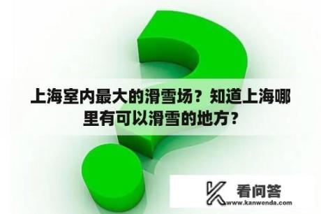 上海室内最大的滑雪场？知道上海哪里有可以滑雪的地方？