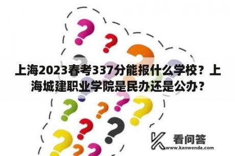 上海2023春考337分能报什么学校？上海城建职业学院是民办还是公办？