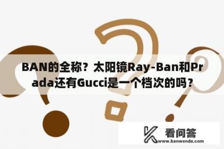 BAN的全称？太阳镜Ray-Ban和Prada还有Gucci是一个档次的吗？