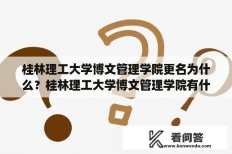 桂林理工大学博文管理学院更名为什么？桂林理工大学博文管理学院有什么专业？