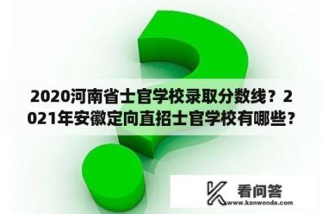 2020河南省士官学校录取分数线？2021年安徽定向直招士官学校有哪些？