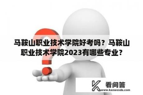 马鞍山职业技术学院好考吗？马鞍山职业技术学院2023有哪些专业？