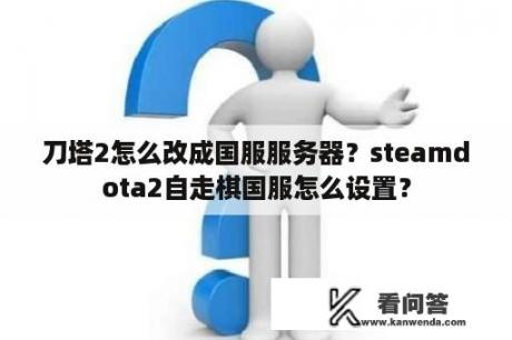 刀塔2怎么改成国服服务器？steamdota2自走棋国服怎么设置？