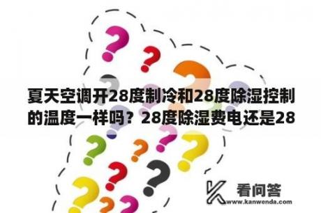 夏天空调开28度制冷和28度除湿控制的温度一样吗？28度除湿费电还是28度制冷费电？