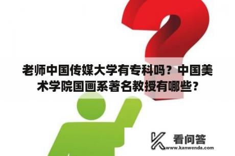 老师中国传媒大学有专科吗？中国美术学院国画系著名教授有哪些？