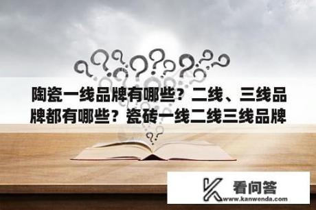 陶瓷一线品牌有哪些？二线、三线品牌都有哪些？瓷砖一线二线三线品牌？