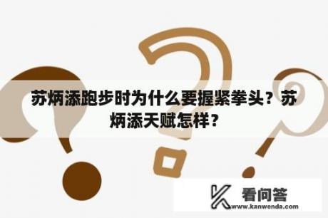 苏炳添跑步时为什么要握紧拳头？苏炳添天赋怎样？