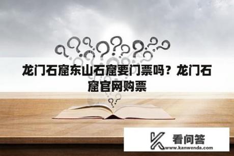 龙门石窟东山石窟要门票吗？龙门石窟官网购票