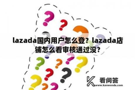 lazada国内用户怎么登？lazada店铺怎么看审核通过没？