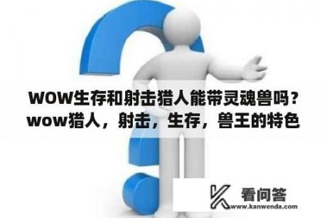 WOW生存和射击猎人能带灵魂兽吗？wow猎人，射击，生存，兽王的特色分别是什么？