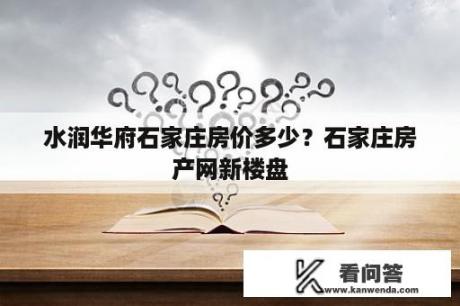 水润华府石家庄房价多少？石家庄房产网新楼盘