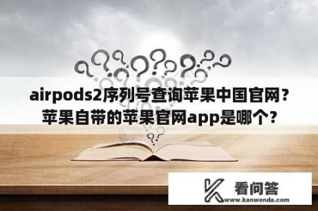 airpods2序列号查询苹果中国官网？苹果自带的苹果官网app是哪个？