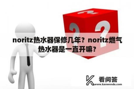 noritz热水器保修几年？noritz燃气热水器是一直开嘛？