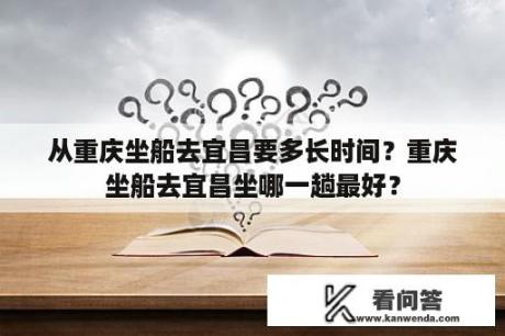 从重庆坐船去宜昌要多长时间？重庆坐船去宜昌坐哪一趟最好？