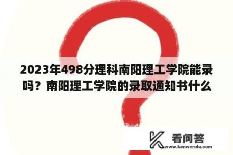 2023年498分理科南阳理工学院能录吗？南阳理工学院的录取通知书什么时候发？