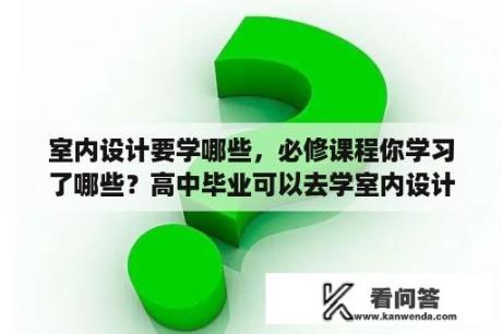 室内设计要学哪些，必修课程你学习了哪些？高中毕业可以去学室内设计吗？