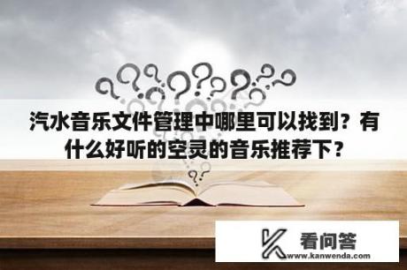 汽水音乐文件管理中哪里可以找到？有什么好听的空灵的音乐推荐下？