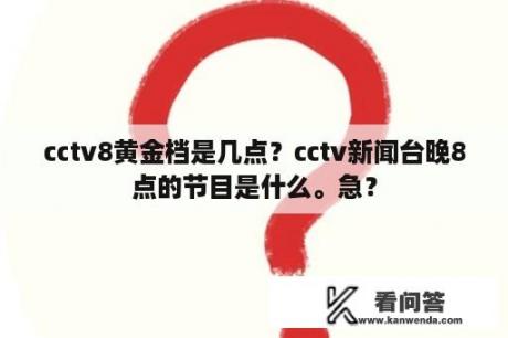 cctv8黄金档是几点？cctv新闻台晚8点的节目是什么。急？