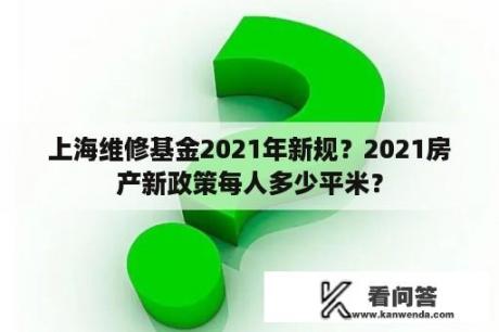 上海维修基金2021年新规？2021房产新政策每人多少平米？