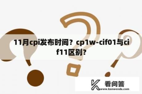 11月cpi发布时间？cp1w-cif01与cif11区别？