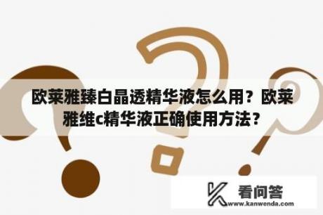 欧莱雅臻白晶透精华液怎么用？欧莱雅维c精华液正确使用方法？