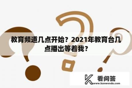 教育频道几点开始？2021年教育台几点播出等着我？