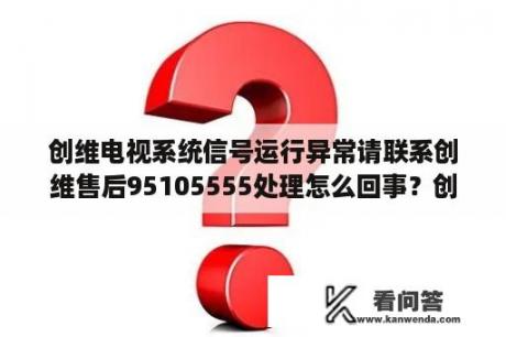 创维电视系统信号运行异常请联系创维售后95105555处理怎么回事？创维维修点查询？