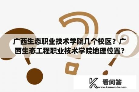 广西生态职业技术学院几个校区？广西生态工程职业技术学院地理位置？