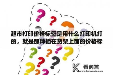 超市打印价格标签是用什么打印机打的，就是那种插在货架上面的价格标签？超市货架价格大概多少钱一组？