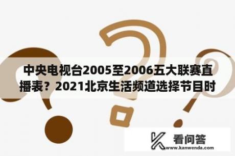 中央电视台2005至2006五大联赛直播表？2021北京生活频道选择节目时间？