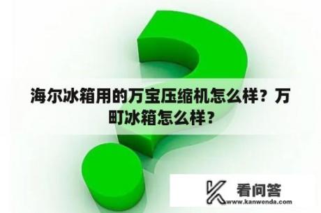 海尔冰箱用的万宝压缩机怎么样？万町冰箱怎么样？