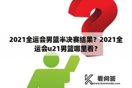 2021全运会男篮半决赛结果？2021全运会u21男篮哪里看？