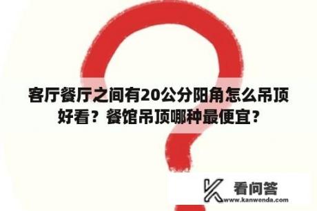 客厅餐厅之间有20公分阳角怎么吊顶好看？餐馆吊顶哪种最便宜？