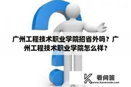 广州工程技术职业学院招省外吗？广州工程技术职业学院怎么样？