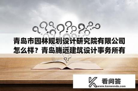 青岛市园林规划设计研究院有限公司怎么样？青岛腾远建筑设计事务所有限公司？