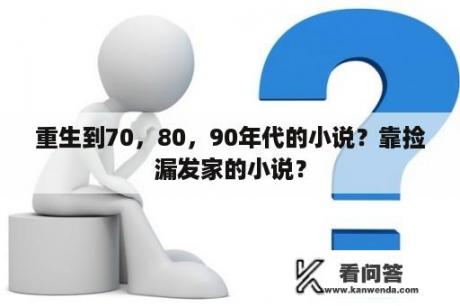 重生到70，80，90年代的小说？靠捡漏发家的小说？