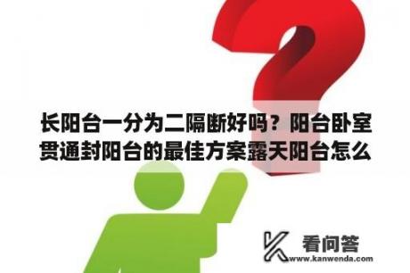 长阳台一分为二隔断好吗？阳台卧室贯通封阳台的最佳方案露天阳台怎么封闭？