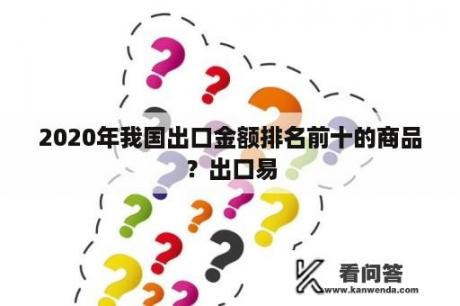 2020年我国出口金额排名前十的商品？出口易