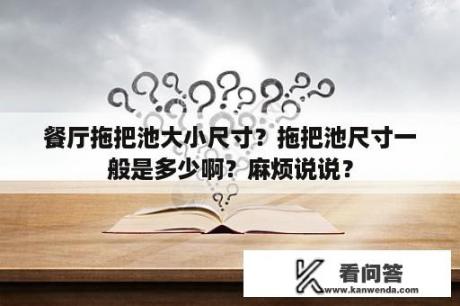 餐厅拖把池大小尺寸？拖把池尺寸一般是多少啊？麻烦说说？