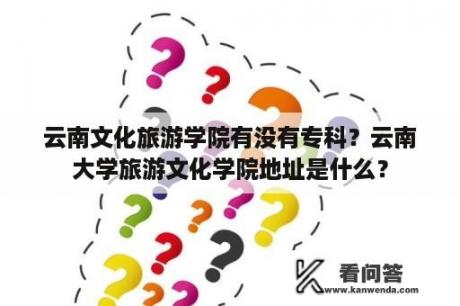 云南文化旅游学院有没有专科？云南大学旅游文化学院地址是什么？