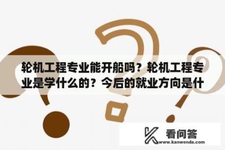 轮机工程专业能开船吗？轮机工程专业是学什么的？今后的就业方向是什么？