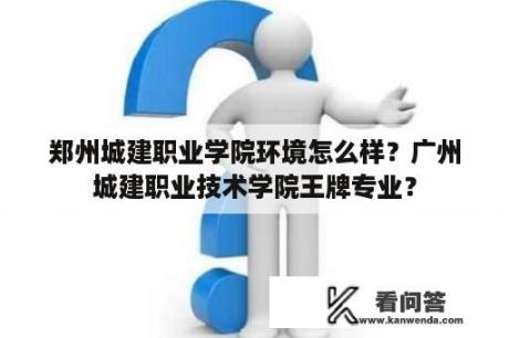 郑州城建职业学院环境怎么样？广州城建职业技术学院王牌专业？