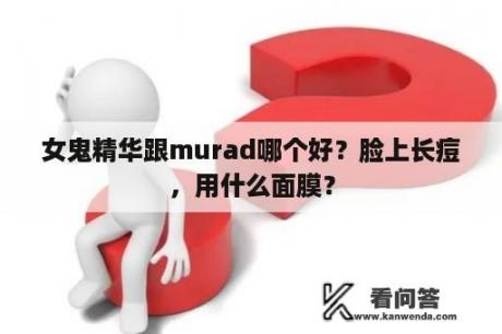 女鬼精华跟murad哪个好？脸上长痘，用什么面膜？