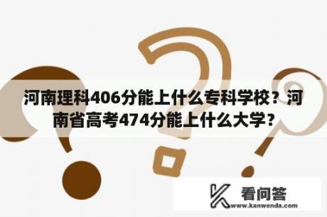 河南理科406分能上什么专科学校？河南省高考474分能上什么大学？