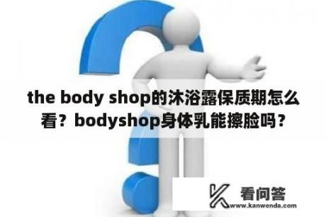 the body shop的沐浴露保质期怎么看？bodyshop身体乳能擦脸吗？