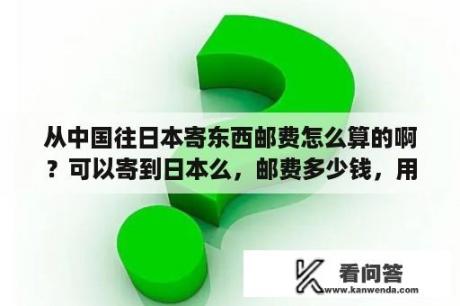 从中国往日本寄东西邮费怎么算的啊？可以寄到日本么，邮费多少钱，用EMS是不是很贵？