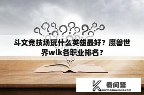 斗文竞技场玩什么英雄最好？魔兽世界wlk各职业排名？