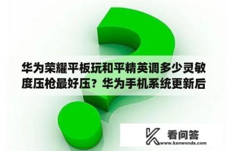 华为荣耀平板玩和平精英调多少灵敏度压枪最好压？华为手机系统更新后后悔了,想恢复到原有的版本,该怎么操作？