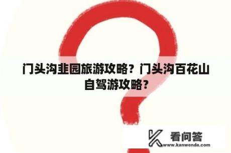 门头沟韭园旅游攻略？门头沟百花山自驾游攻略？