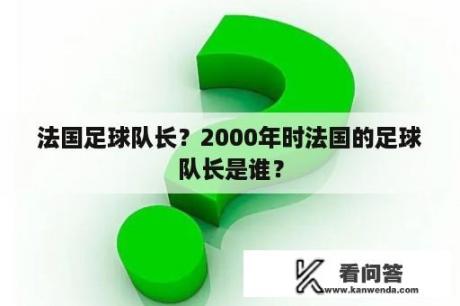 法国足球队长？2000年时法国的足球队长是谁？